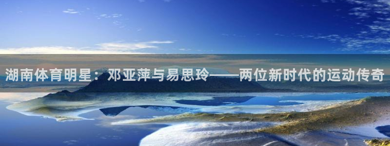 rrtv体育：湖南体育明星：邓亚萍与易思玲——两位新时代的运动传奇