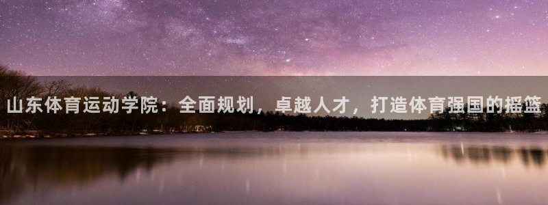 V体育在线登录入口：山东体育运动学院：全面规划，卓越人才，打造体育强国的摇篮